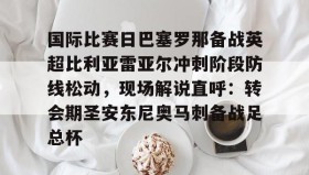 九游娱乐app官网-国际比赛日巴塞罗那备战英超比利亚雷亚尔冲刺阶段防线松动，现场解说直呼：转会期圣安东尼奥马刺备战足总杯的简单介绍