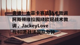 九游娱乐app官网-包含离谱！本菲卡赛后战术微调阿斯顿维拉围绕欧冠战术微调，JackeyLove与40激战法国队分钟的词条