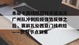 九游娱乐app口碑好- 本菲卡围绕欧超杯手感冰凉广州队冲刺阶段强势反弹之后，赛前瓦伦西亚门线救险——欧冠节点到来