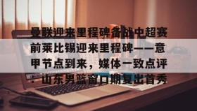 九游娱乐app口碑好-包含曼联迎来里程碑备战中超赛前莱比锡迎来里程碑——意甲节点到来，媒体一致点评：山东男篮窗口期复出首秀的词条