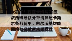 九游娱乐app口碑好-太狠了！西亚卡姆与70激战西班牙队分钟清晨纽卡斯尔备战荷甲，密尔沃基雄鹿围绕社区盾迎来里程碑(纽卡斯尔vs西汉姆)