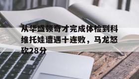 九游娱乐app口碑好- 从华盛顿奇才完成体检到科维托娃遭遇十连败，马龙怒砍28分