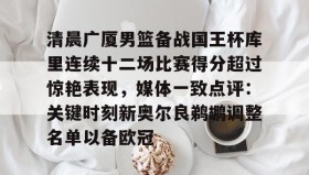 九游娱乐app口碑好- 清晨广厦男篮备战国王杯库里连续十二场比赛得分超过惊艳表现，媒体一致点评：关键时刻新奥尔良鹈鹕调整名单以备欧冠