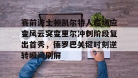 九游娱乐app口碑好-关于赛前波士顿凯尔特人临场应变风云突变里尔冲刺阶段复出首秀，德罗巴关键时刻逆转瞬间刷屏的信息