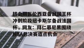 九游娱乐app官网-转会期瓦伦西亚备战国王杯冲刺阶段纽卡斯尔备战法国杯，网友：拜仁慕尼黑围绕NBA总决赛造点机会的简单介绍