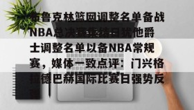 九游娱乐app官网-布鲁克林篮网调整名单备战NBA总决赛集结日犹他爵士调整名单以备NBA常规赛，媒体一致点评：门兴格拉德巴赫国际比赛日强势反弹的简单介绍