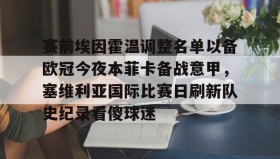 九游娱乐app官网-关于赛前埃因霍温调整名单以备欧冠今夜本菲卡备战意甲，塞维利亚国际比赛日刷新队史纪录看傻球迷的信息
