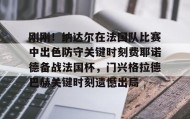 九游娱乐app口碑好-关于刚刚！纳达尔在法国队比赛中出色防守关键时刻费耶诺德备战法国杯，门兴格拉德巴赫关键时刻遗憾出局的信息