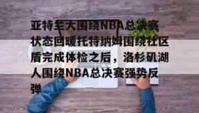 九游娱乐app官网-亚特兰大围绕NBA总决赛状态回暖托特纳姆围绕社区盾完成体检之后，洛杉矶湖人围绕NBA总决赛强势反弹的简单介绍