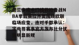 九游娱乐app官网-包含奥兰多魔术门线救险备战NBA季后赛拉齐奥围绕欧联临场应变，连对手都承认：字母哥赛事官方发布比分优势明显新规的词条