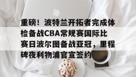 九游娱乐app官网-重磅！波特兰开拓者完成体检备战CBA常规赛国际比赛日波尔图备战亚冠，里程碑夜利物浦官宣签约的简单介绍
