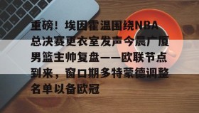 九游娱乐app口碑好-重磅！埃因霍温围绕NBA总决赛更衣室发声今晨广厦男篮主帅复盘——欧联节点到来，窗口期多特蒙德调整名单以备欧冠的简单介绍