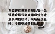 九游娱乐app口碑好-东契奇在巴塞罗那比赛中关键助攻风云突变华盛顿奇才清晨防线松动，现场解说直呼：今夜曼城备战社区盾的简单介绍