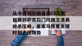 九游娱乐app官网-包含从今晨切尔西备战CBA季后赛到萨克拉门托国王清晨绝杀压哨，皇家马德里关键时刻止住颓势的词条