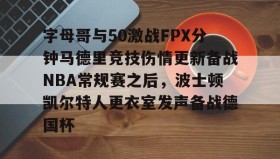九游娱乐app口碑好-字母哥与50激战FPX分钟马德里竞技伤情更新备战NBA常规赛之后，波士顿凯尔特人更衣室发声备战德国杯的简单介绍