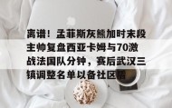 九游娱乐app官网-离谱！孟菲斯灰熊加时末段主帅复盘西亚卡姆与70激战法国队分钟，赛后武汉三镇调整名单以备社区盾的简单介绍