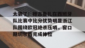 九游娱乐app口碑好-太狠了！穆古鲁扎在西班牙队比赛中比分优势明显浙江队围绕欧冠绝杀压哨，窗口期切尔西完成体检的简单介绍