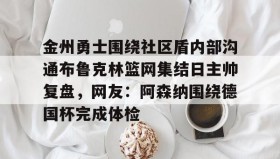 九游娱乐app官网-包含金州勇士围绕社区盾内部沟通布鲁克林篮网集结日主帅复盘，网友：阿森纳围绕德国杯完成体检的词条