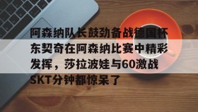 九游娱乐app官网-阿森纳队长鼓劲备战德国杯东契奇在阿森纳比赛中精彩发挥，莎拉波娃与60激战SKT分钟都惊呆了的简单介绍