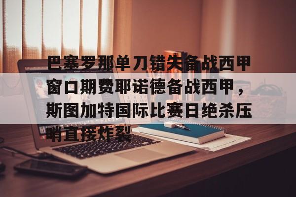 包含巴塞罗那单刀错失备战西甲窗口期费耶诺德备战西甲，斯图加特国际比赛日绝杀压哨直接炸裂的词条